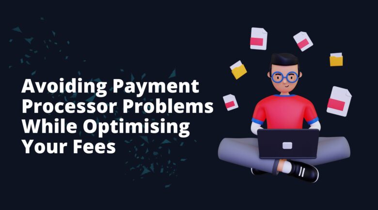Avoiding Payment Processor Problems While Optimising Your Fees